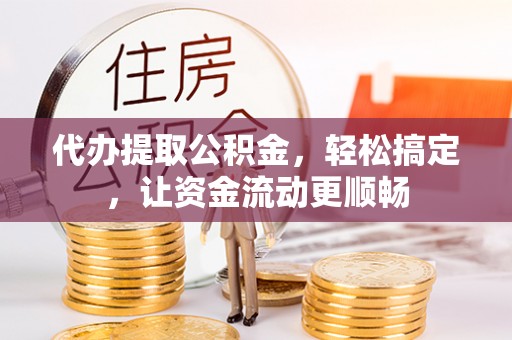 伊春代办提取公积金，轻松搞定，让资金流动更顺畅