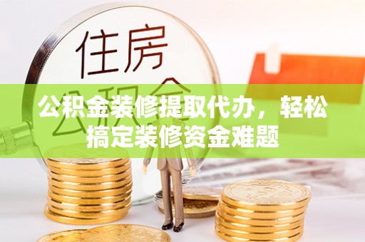 伊春公积金装修提取代办，轻松搞定装修资金难题