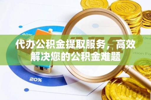 伊春代办公积金提取服务，高效解决您的公积金难题