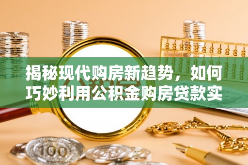 伊春揭秘现代购房新趋势，如何巧妙利用公积金购房贷款实现梦想家园