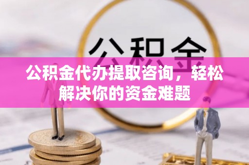 伊春公积金代办提取咨询，轻松解决你的资金难题