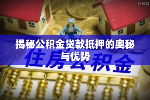 伊春揭秘公积金贷款抵押的奥秘与优势