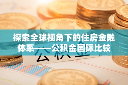 伊春探索全球视角下的住房金融体系——公积金国际比较
