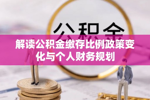 伊春解读公积金缴存比例政策变化与个人财务规划
