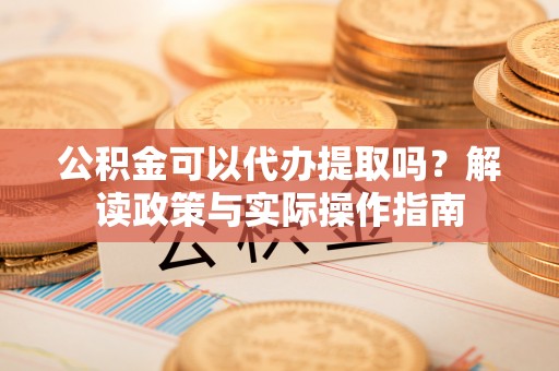 伊春公积金可以代办提取吗？解读政策与实际操作指南