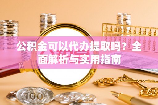 伊春公积金可以代办提取吗？全面解析与实用指南