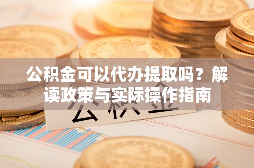 伊春公积金可以代办提取吗？解读政策与实际操作指南