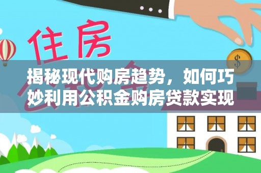 伊春揭秘现代购房趋势，如何巧妙利用公积金购房贷款实现置业梦想