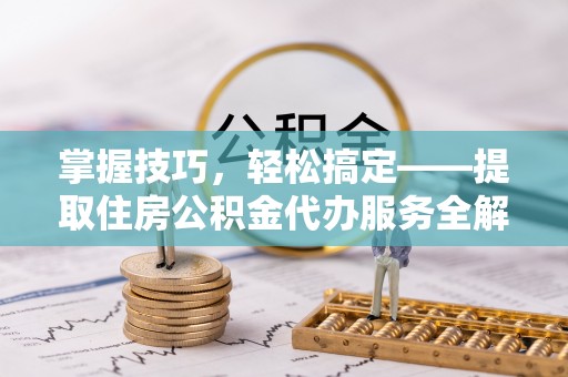 伊春掌握技巧，轻松搞定——提取住房公积金代办服务全解析