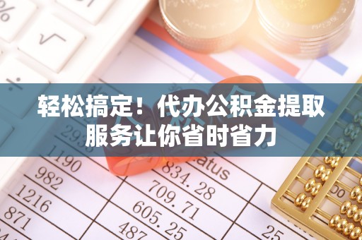 伊春轻松搞定！代办公积金提取服务让你省时省力