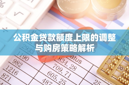 伊春公积金贷款额度上限的调整与购房策略解析