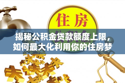 伊春揭秘公积金贷款额度上限，如何最大化利用你的住房梦想资金？