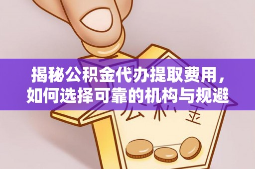 伊春揭秘公积金代办提取费用，如何选择可靠的机构与规避潜在风险