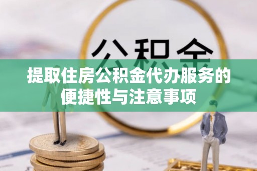 伊春提取住房公积金代办服务的便捷性与注意事项