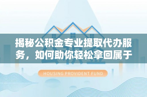 伊春揭秘公积金专业提取代办服务，如何助你轻松拿回属于你的资金