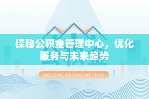 伊春探秘公积金管理中心，优化服务与未来趋势