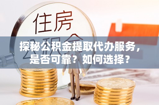 伊春探秘公积金提取代办服务，是否可靠？如何选择？