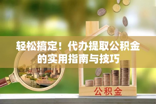 伊春轻松搞定！代办提取公积金的实用指南与技巧