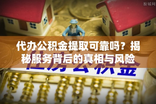 伊春代办公积金提取可靠吗？揭秘服务背后的真相与风险