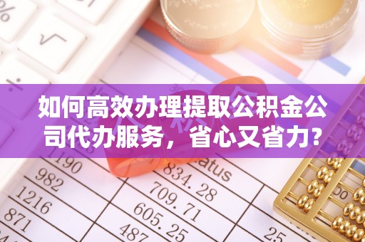 伊春如何高效办理提取公积金公司代办服务，省心又省力？