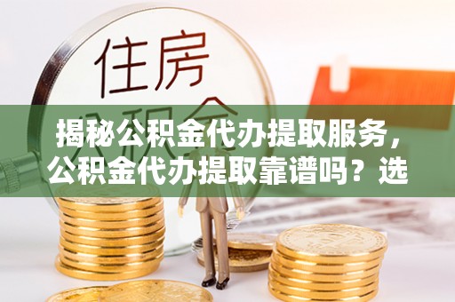 伊春揭秘公积金代办提取服务，公积金代办提取靠谱吗？选择需谨慎
