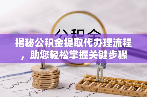 伊春揭秘公积金提取代办理流程，助您轻松掌握关键步骤