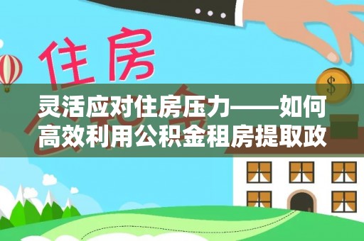 伊春灵活应对住房压力——如何高效利用公积金租房提取政策
