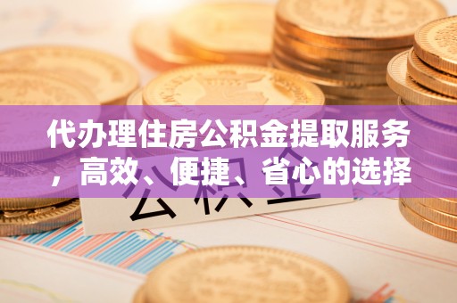 伊春代办理住房公积金提取服务，高效、便捷、省心的选择