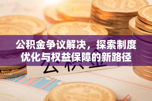 伊春公积金争议解决，探索制度优化与权益保障的新路径