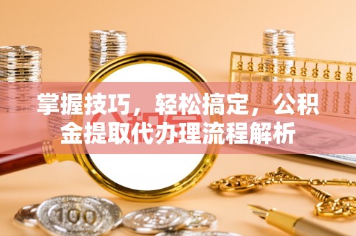 伊春掌握技巧，轻松搞定，公积金提取代办理流程解析
