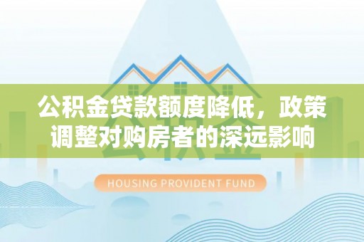 伊春公积金贷款额度降低，政策调整对购房者的深远影响
