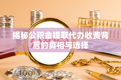 伊春揭秘公积金提取代办收费背后的真相与选择