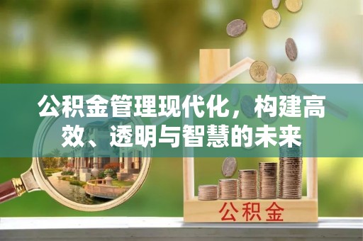 伊春公积金管理现代化，构建高效、透明与智慧的未来