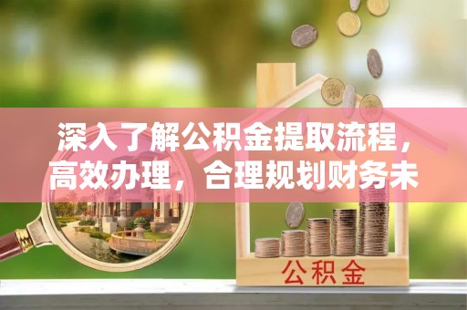 伊春深入了解公积金提取流程，高效办理，合理规划财务未来