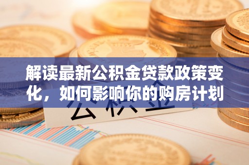 伊春解读最新公积金贷款政策变化，如何影响你的购房计划？