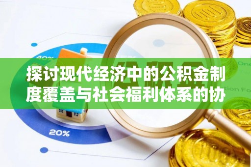 伊春探讨现代经济中的公积金制度覆盖与社会福利体系的协同发展