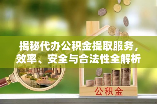 伊春揭秘代办公积金提取服务，效率、安全与合法性全解析