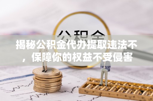 伊春揭秘公积金代办提取违法不，保障你的权益不受侵害