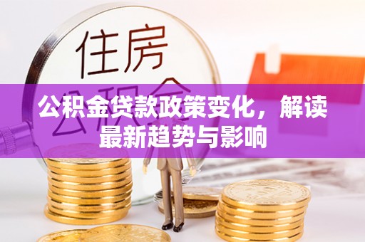 伊春公积金贷款政策变化，解读最新趋势与影响