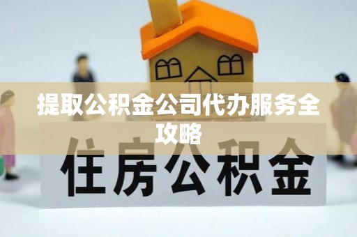 伊春提取公积金公司代办服务全攻略
