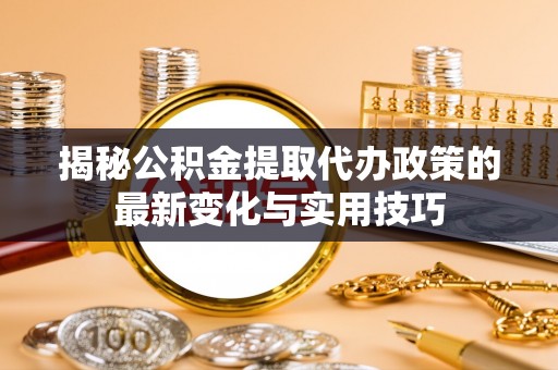 伊春揭秘公积金提取代办政策的最新变化与实用技巧