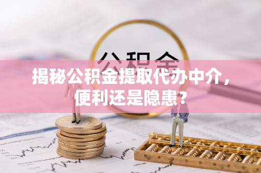 伊春揭秘公积金提取代办中介，便利还是隐患？