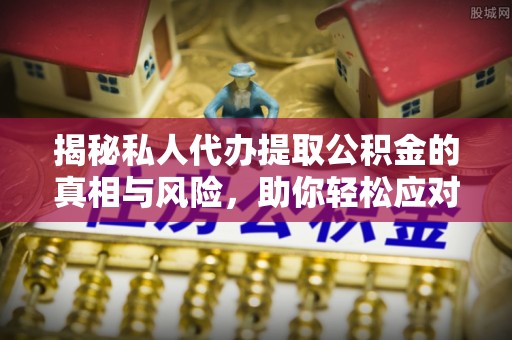 伊春揭秘私人代办提取公积金的真相与风险，助你轻松应对资金难题