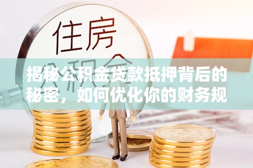 伊春揭秘公积金贷款抵押背后的秘密，如何优化你的财务规划