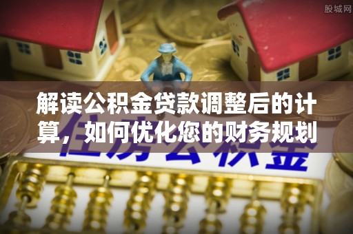 伊春解读公积金贷款调整后的计算，如何优化您的财务规划