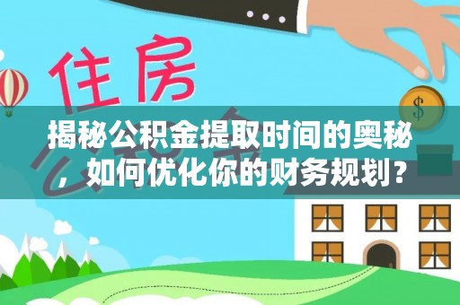 伊春揭秘公积金提取时间的奥秘，如何优化你的财务规划？