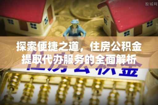伊春探索便捷之道，住房公积金提取代办服务的全面解析