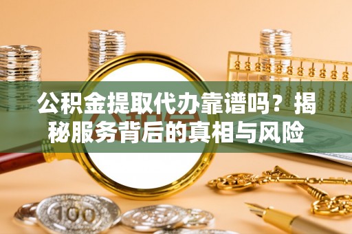 伊春公积金提取代办靠谱吗？揭秘服务背后的真相与风险