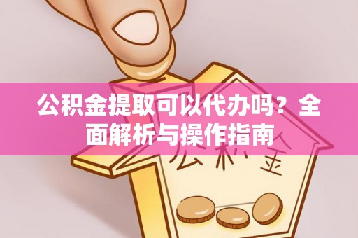 伊春公积金提取可以代办吗？全面解析与操作指南