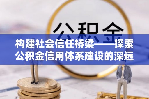 伊春构建社会信任桥梁——探索公积金信用体系建设的深远意义